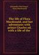 The life of Flora Macdonald, and her adventures with prince Charles ed. with a life of the ., Alexander MacGregor , Flora MacDonald 