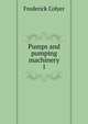 Pumps and pumping machinery. 1, Frederick Colyer 