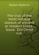 The trial of the most notable lawsuit of ancient or modern times . Issue: 'Did Christ rise ., Robert Roberts 