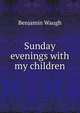 Sunday evenings with my children, Benjamin Waugh 