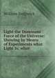 Light the Dominant Force of the Universe: Showing by Means of Experiments what Light Is; what ., William Sedgwick 