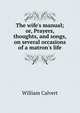 The wife's manual; or, Prayers, thoughts, and songs, on several occasions of a matron's life, William Calvert 