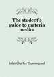 The student's guide to materia medica, John Charles Thorowgood 