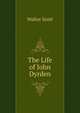 The Life of John Dyrden, Scott, Walter, Sir, 1771-1832 