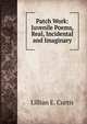 Patch Work: Juvenile Poems, Real, Incidental and Imaginary, Lillian E. Curtis 
