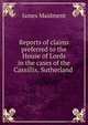 Reports of claims preferred to the House of Lords in the cases of the Cassillis, Sutherland ., James Maidment 