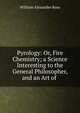 Pyrology: Or, Fire Chemistry; a Science Interesting to the General Philosopher, and an Art of ., William Alexander Ross 
