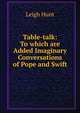 Table-talk: To which are Added Imaginary Conversations of Pope and Swift, Hunt Leigh 