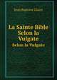 La Sainte Bible. Selon la Vulgate, Jean Baptiste Glaire 