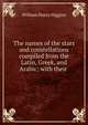 The names of the stars and constellations compiled from the Latin, Greek, and Arabic; with their ., William Henry Higgins 