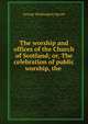 The worship and offices of the Church of Scotland; or, The celebration of public worship, the ., George Washington Sprott 