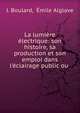 La lumi?re ?lectrique: son histoire, sa production et son emploi dans l'?clairage public ou ., J. Boulard, ?mile Alglave 
