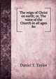 The reign of Christ on earth; or, The voice of the Church in all ages &c, Daniel T. Taylor 