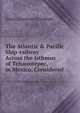 The Atlantic & Pacific Ship-railway Across the Isthmus of Tehauntepec, in Mexico, Considered ., Elmer L[awrence ] Corthell 