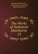 The Works of Nathaniel Hawthorne. 13, Hawthorne Nathaniel 