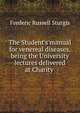 The Student's manual for venereal diseases, being the University lectures delivered at Charity ., Frederic Russell Sturgis 