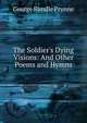 The Soldier's Dying Visions: And Other Poems and Hymns, George Rundle Prynne 