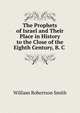 The Prophets of Israel and Their Place in History to the Close of the Eighth Century, B. C ., William Robertson Smith 