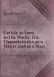 Carlyle as Seen in His Works: His Characteristics as a Writer and as a Man, James Kerr 