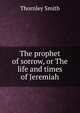 The prophet of sorrow, or The life and times of Jeremiah, Thornley Smith 