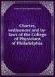 Charter, ordinances and by-laws of the College of Physicians of Philadelphia ., College of Physicians of Philadelphia 