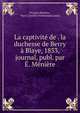 La captivit? de . la duchesse de Berry ? Blaye, 1833, journal, publ. par ?. M?ni?re, Prosper M?ni?re , Mary Caroline Ferdinanda Louisa 