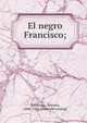 El negro Francisco;, Zambrana, Antonio, 1846-1922. [from old catalog] 