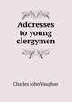Addresses to young clergymen, C. J. Vaughan 