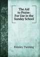 The Aid to Praise: For Use in the Sunday School, Kinsley Twining 