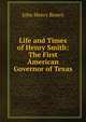 Life and Times of Henry Smith: The First American Governor of Texas, John Henry Brown 
