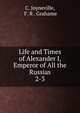 Life and Times of Alexander I, Emperor of All the Russias. 2-3, C. Joyneville, F. R . Grahame 