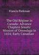 The Old R?gime in Canada: Advance Chapters Jesuits' Mission of Onondaga in 1654; Early Canadian ., Francis Parkman 