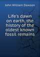 Life's dawn on earth, the history of the oldest known fossil remains, Dawson, John William Sir 