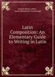 Latin Composition: An Elementary Guide to Writing in Latin, Joseph Henry Allen 