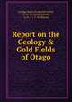 Report on the Geology & Gold Fields of Otago, George Henry Frederick Ulrich, F. W . &amp; Ulrich Hutton, G. H . F., F. W. Hutton 