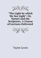 "The Light by which We See Light": Or, Nature and the Scriptures. A Course of Lectures Delivered ., Tayler Lewis 