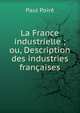 La France industrielle ; ou, Description des industries fran?aises, Paul Poire 