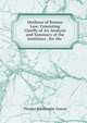 Outlines of Roman Law: Consisting Chiefly of An Analysis and Summary of the Institutes : for the ., Thomas Whitcombe Greene 