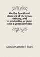 On the functional diseases of the renal, urinary, and reproductive organs: with a general review ., Donald Campbell Black 