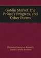 Goblin Market, the Prince's Progress, and Other Poems, Christina Georgina Rossetti, Dante Gabriel Rossetti 