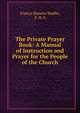 The Private Prayer Book: A Manual of Instruction and Prayer for the People of the Church, Francis Horatio Stubbs, F. H. S. 