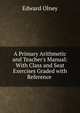 A Primary Arithmetic and Teacher's Manual: With Class and Seat Exercises Graded with Reference ., Edward Olney 