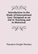 Introduction to the Study of International Law: Designed as an Aid in Teaching and in Historical ., Theodore Dwight Woolsey 