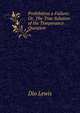 Prohibition a Failure: Or, The True Solution of the Temperance Question, Dio Lewis 