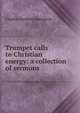 Trumpet calls to Christian energy: a collection of sermons, Charles Haddon Spurgeon 