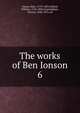 The works of Ben Ionson. 6, Jonson, Ben, 1573?-1637 