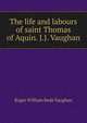 The life and labours of saint Thomas of Aquin. J.J. Vaughan, Roger William Bede Vaughan 