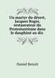 Un martyr du d?sert, Jacques Roger, restaurateur du Protestantisme dans le dauphin? au dix ., Daniel Benoit 