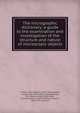 The micrographic dictionary; a guide to the examination and investigation of the structure and nature of microscopic objects., Griffith, John William, 1819?-1901,Henfrey, Arthur, 1819-1859, joint author,Berkeley, M. J. (Miles Joseph), 1803-1889, joint ed,Jones, T. Rupert (Thomas Rupert), 1819-1911, joint ed 