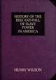 HISTORY OF THE RISE AND FALL OF SLAVE POWER IN AMERICA, Henry Wilson 